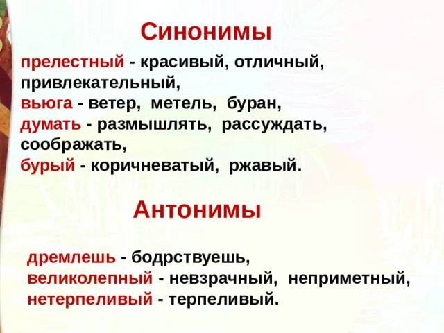 Синонимы прелестный - красивый, отличный, привлекательный , вьюга - ветер, метель, буран, думать - размышлять, рассуждать, соображать, бурый - коричневатый, ржавый. Антонимы дремлешь - бодрствуешь, великолепный - невзрачный, неприметный, нетерпеливый - терпеливый. 