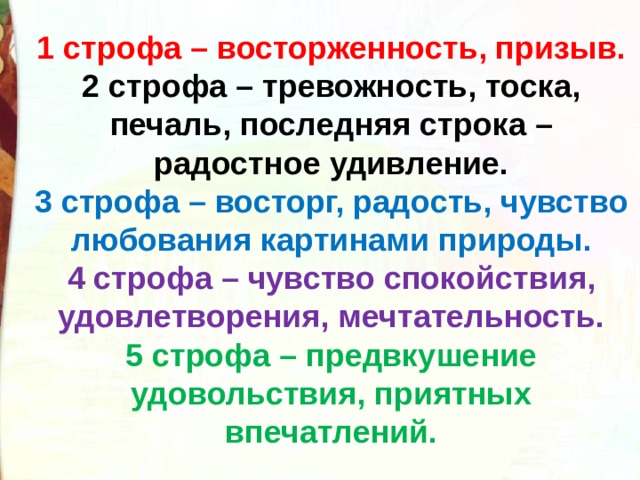 1 строфа – восторженность, призыв. 2 строфа – тревожность, тоска, печаль, последняя строка – радостное удивление. 3 строфа – восторг, радость, чувство любования картинами природы. 4 строфа – чувство спокойствия, удовлетворения, мечтательность. 5 строфа – предвкушение удовольствия, приятных впечатлений. 
