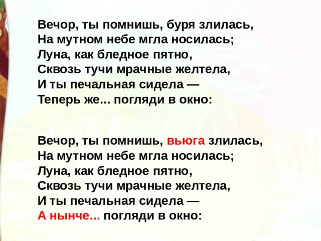 Вечор, ты помнишь, буря злилась,  На мутном небе мгла носилась;  Луна, как бледное пятно,  Сквозь тучи мрачные желтела,  И ты печальная сидела —  Теперь же... погляди в окно: Вечор, ты помнишь, вьюга злилась,  На мутном небе мгла носилась;  Луна, как бледное пятно,  Сквозь тучи мрачные желтела,  И ты печальная сидела —  А нынче... погляди в окно: 