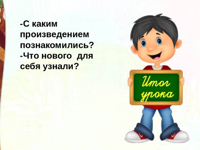 -С каким произведением познакомились? -Что нового для себя узнали? 