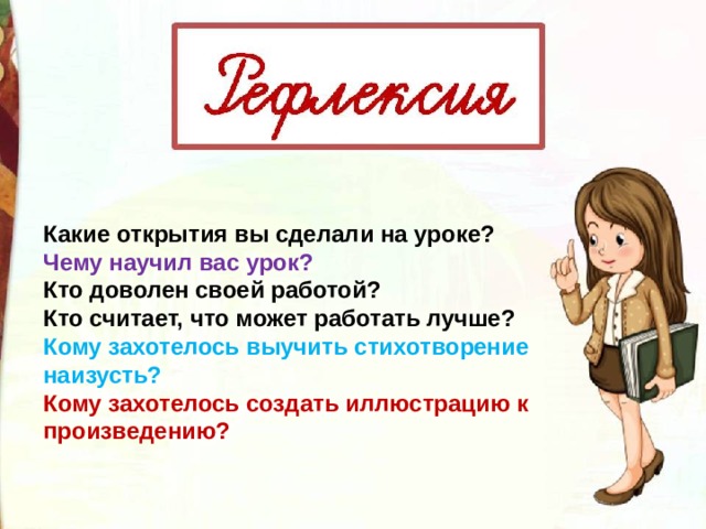 Какие открытия вы сделали на уроке? Чему научил вас урок? Кто доволен своей работой? Кто считает, что может работать лучше? Кому захотелось выучить стихотворение наизусть? Кому захотелось создать иллюстрацию к произведению? 