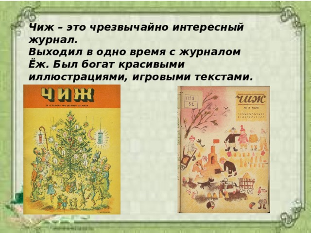 Чиж – это чрезвычайно интересный журнал. Выходил в одно время с журналом Ёж. Был богат красивыми иллюстрациями, игровыми текстами. 