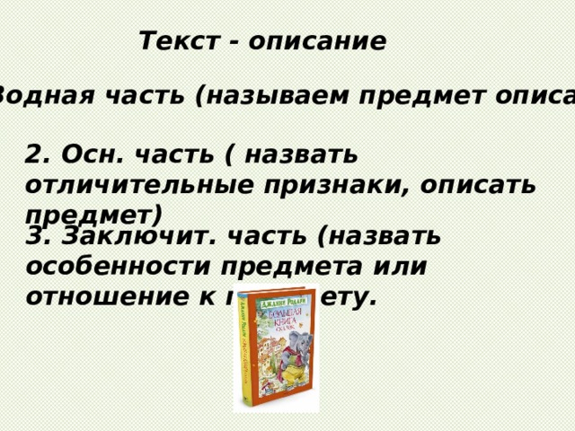 Текст - описание 1. Водная часть (называем предмет описания) 2. Осн. часть ( назвать отличительные признаки, описать предмет) 3. Заключит. часть (назвать особенности предмета или отношение к предмету. 