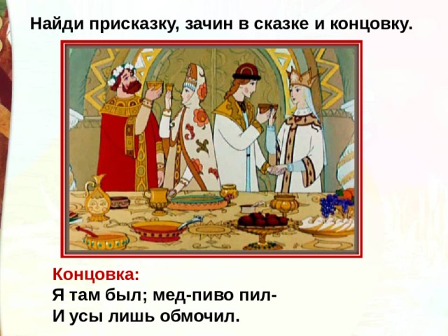 Найди присказку, зачин в сказке и концовку. Концовка: Я там был; мед-пиво пил- И усы лишь обмочил.  