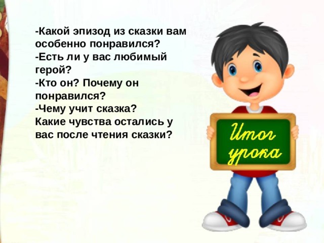 -Какой эпизод из сказки вам особенно понравился? -Есть ли у вас любимый герой? -Кто он? Почему он понравился? -Чему учит сказка? Какие чувства остались у вас после чтения сказки?  