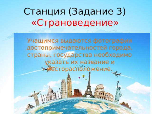 Станция (Задание 3)  «Страноведение» . Учащимся выдаются фотографии достопримечательностей города, страны, государства необходимо указать их название и месторасположение. 