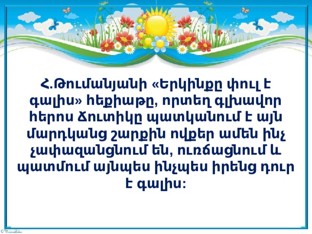 Հ.Թումանյանի «Երկինքը փուլ է գալիս» հեքիաթը, որտեղ գլխավոր հերոս Ճուտիկը պատկանում է այն մարդկանց շարքին ովքեր ամեն ինչ չափազանցնում են, ուռճացնում և պատմում այնպես ինչպես իրենց դուր է գալիս: 
