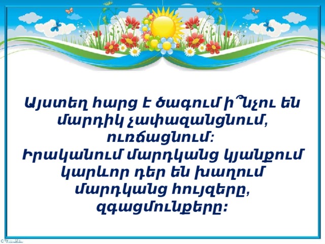 Այստեղ հարց է ծագում ի՞նչու են մարդիկ չափազանցնում, ուռճացնում:  Իրականում մարդկանց կյանքում կարևոր դեր են խաղում մարդկանց հույզերը, զգացմունքերը։ 