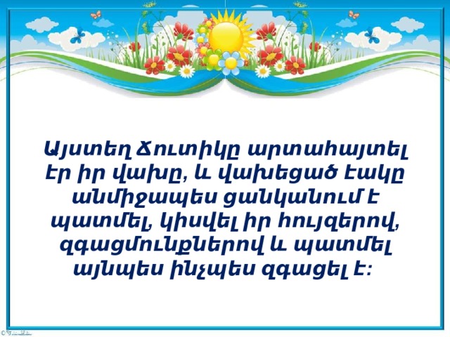 Այստեղ Ճուտիկը արտահայտել էր իր վախը, և վախեցած էակը անմիջապես ցանկանում է պատմել, կիսվել իր հույզերով, զգացմունքներով և պատմել այնպես ինչպես զգացել է: 