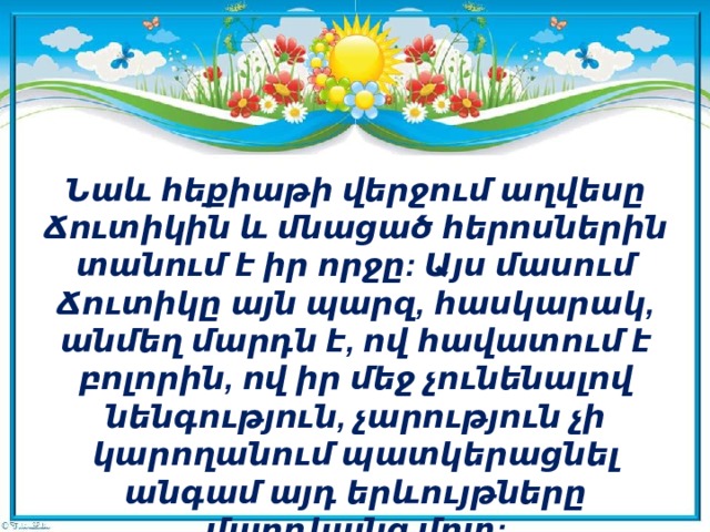 Նաև հեքիաթի վերջում աղվեսը Ճուտիկին և մնացած հերոսներին տանում է իր որջը: Այս մասում Ճուտիկը այն պարզ, հասկարակ, անմեղ մարդն է, ով հավատում է բոլորին, ով իր մեջ չունենալով նենգություն, չարություն չի կարողանում պատկերացնել անգամ այդ երևույթները մարդկանց մոտ: 