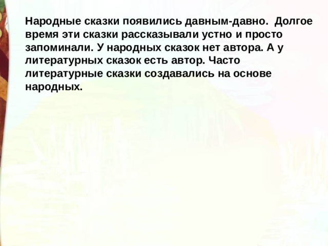 Народные сказки появились давным-давно.  Долгое время эти сказки рассказывали устно и просто запоминали. У народных сказок нет автора. А у литературных сказок есть автор. Часто литературные сказки создавались на основе народных. 