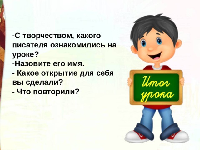 С творчеством, какого писателя ознакомились на уроке? Назовите его имя. - Какое открытие для себя вы сделали? - Что повторили? 