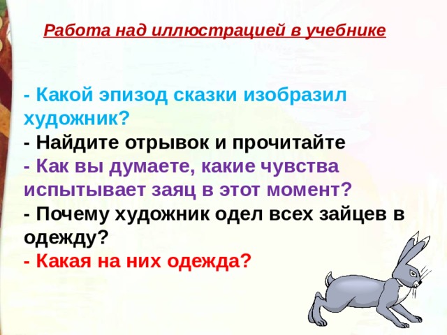 Работа над иллюстрацией в учебнике   - Какой эпизод сказки изобразил художник? - Найдите отрывок и прочитайте - Как вы думаете, какие чувства испытывает заяц в этот момент? - Почему художник одел всех зайцев в одежду? - Какая на них одежда? 