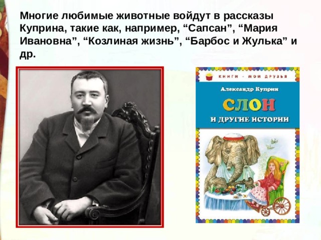Многие любимые животные войдут в рассказы Куприна, такие как, например, “Сапсан”, “Мария Ивановна”, “Козлиная жизнь”, “Барбос и Жулька” и др. 