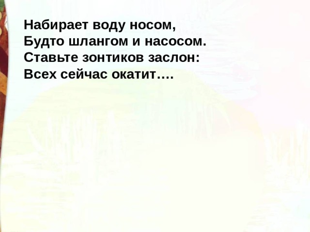 Набирает воду носом, Будто шлангом и насосом. Ставьте зонтиков заслон: Всех сейчас окатит…. 