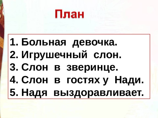 1. 2. 3. 4. 5.   Больная девочка.  Игрушечный слон.  Слон в зверинце.  Слон в гостях у Нади.  Надя выздоравливает. 