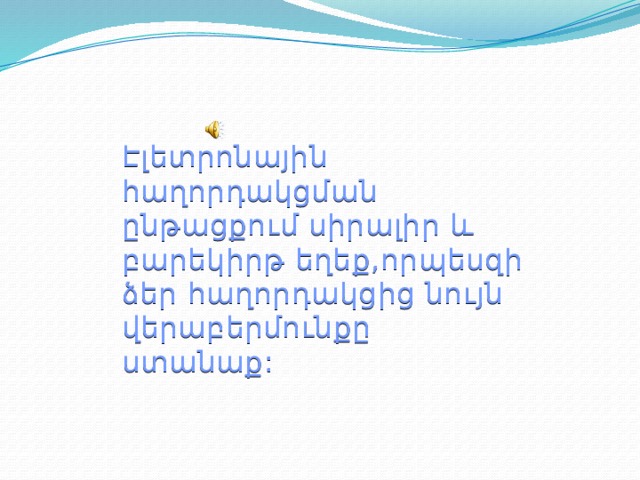 Էլետրոնային հաղորդակցման ընթացքում սիրալիր և բարեկիրթ եղեք,որպեսզի ձեր հաղորդակցից նույն վերաբերմունքը ստանաք:   