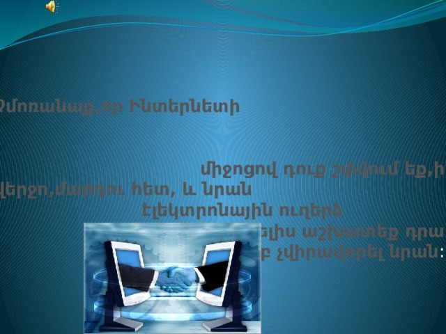 Չմոռանաք,որ Ինտերնետի միջոցով դուք շփվում եք,ի վերջո,մարդու հետ, և նրան էլեկտրոնային ուղերձ առաքելիս աշխատեք դրա բովանդակությամբ չվիրավորել նրան : 