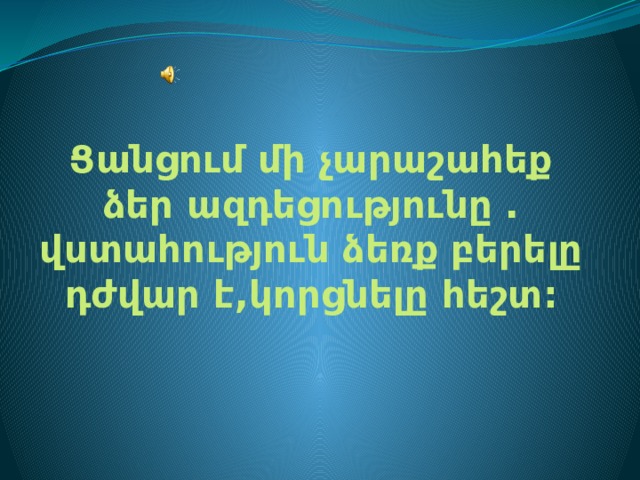 Ցանցում մի չարաշահեք ձեր ազդեցությունը . վստահություն ձեռք բերելը դժվար է,կորցնելը հեշտ: 