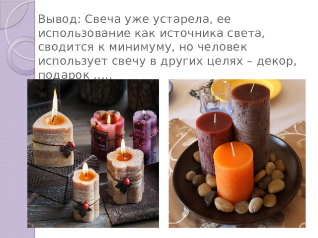 Вывод: Свеча уже устарела, ее использование как источника света, сводится к минимуму, но человек использует свечу в других целях – декор, подарок …..