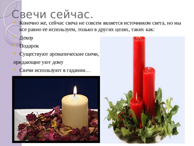 Свечи сейчас. Конечно же, сейчас свеча не совсем является источником света, но мы все равно ее используем, только в других целях, таких как: Декор Подарок Существуют ароматические свечи, придающие уют дому