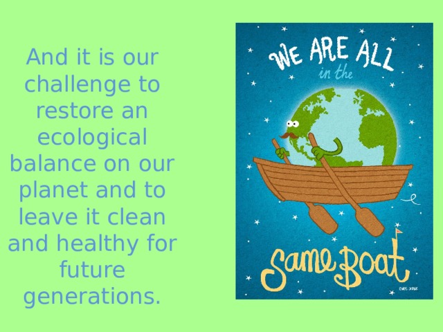 And it is our challenge to restore an ecological balance on our planet and to leave it clean and healthy for future generations. 
