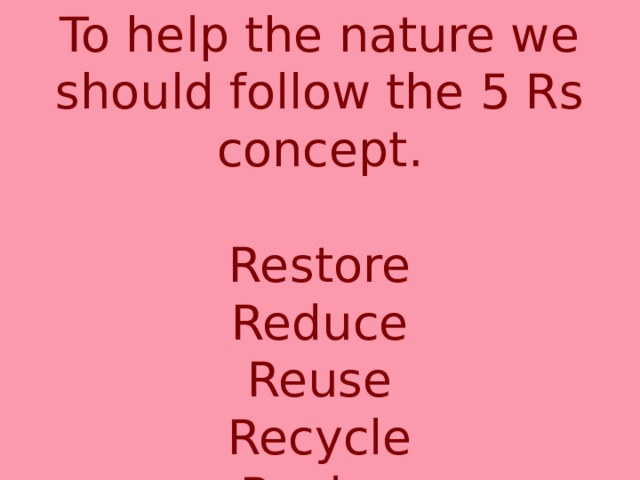 To help the nature we should follow the 5 Rs concept. Restore Reduce Reuse Recycle Revive 