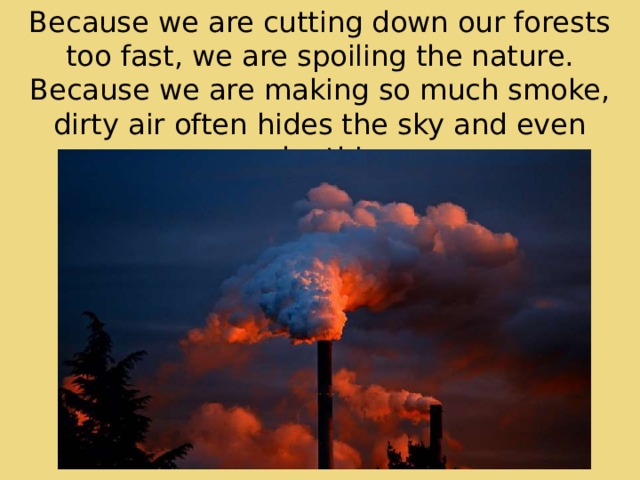 Because we are cutting down our forests too fast, we are spoiling the nature. Because we are making so much smoke, dirty air often hides the sky and even nearby things. 
