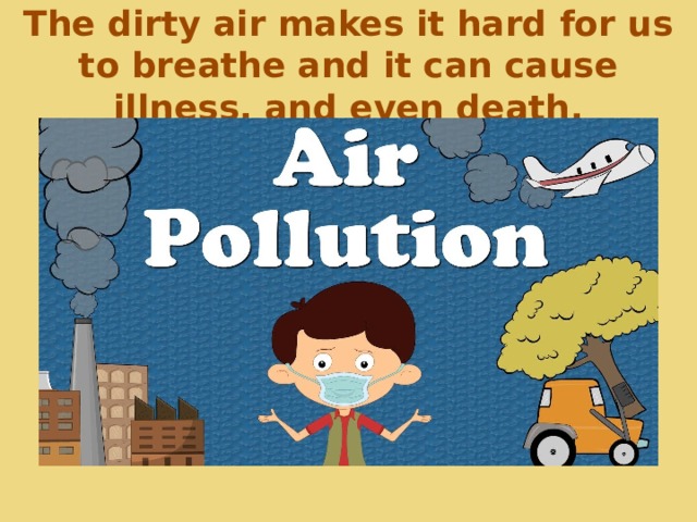 The dirty air makes it hard for us to breathe and it can cause illness, and even death. 