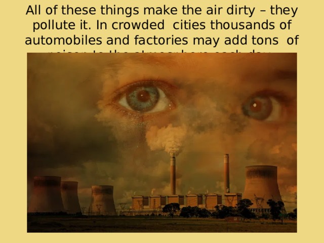 All of these things make the air dirty – they pollute it. In crowded cities thousands of automobiles and factories may add tons of poison to the atmosphere each day. 
