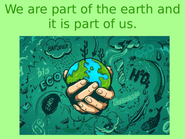 We are part of the earth and it is part of us. 