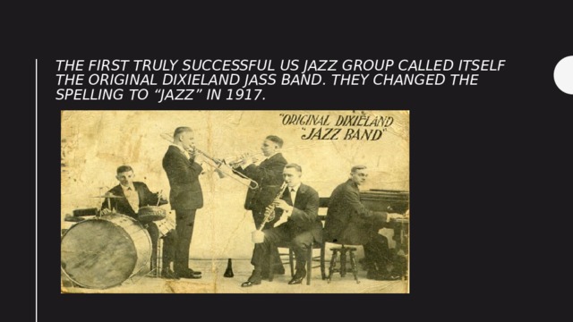 The first truly successful US jazz group called itself The Original Dixieland Jass Band. They changed the spelling to “jazz” in 1917. 