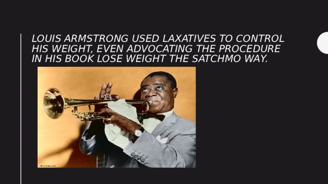 Louis Armstrong used laxatives to control his weight, even advocating the procedure in his book Lose Weight The Satchmo Way. 