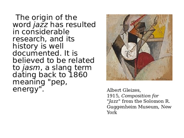  The origin of the word  jazz  has resulted in considerable research, and its history is well documented. It is believed to be related to  jasm , a slang term dating back to 1860 meaning 