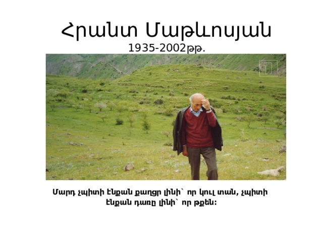 Հրանտ Մաթևոսյան  1935-2002թթ.  Մարդ չպիտի էնքան քաղցր լինի` որ կուլ տան, չպիտի էնքան դառը լինի` որ թքեն: 