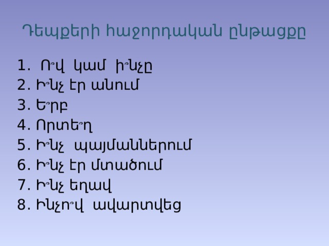 Դեպքերի հաջորդական ընթացքը  Ո ՞ վ կամ ի ՞ նչը Ի ՞ նչ էր անում Ե ՞ րբ Որտե ՞ ղ Ի ՞ նչ պայմաններում Ի ՞ նչ էր մտածում Ի ՞ նչ եղավ Ինչո ՞ վ ավարտվեց 