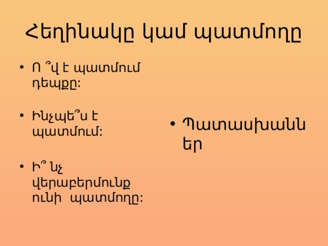 Հեղինակը կամ պատմողը Ո ՞ վ է պատմում դեպքը:   Ինչպե ՞ ս է պատմում: Ի ՞ նչ վերաբերմունք ունի պատմողը: Պատասխաններ 