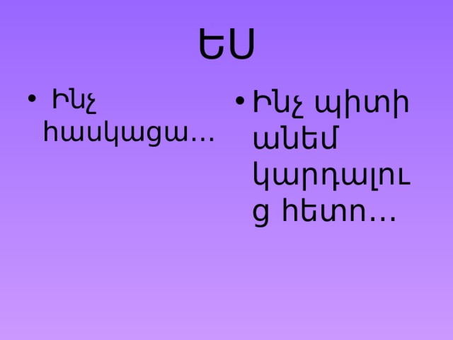 ԵՍ  Ինչ հասկացա… Ինչ պիտի անեմ կարդալուց հետո… 