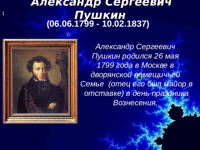 Александр Сергеевич Пушкин  1 (06.06.1799 - 10.02.1837)  Александр Сергеевич Пушкин родился 26 мая 1799 года в Москве в дворянской помещичьей Семье  (отец его был майор в отставке) в день праздника Вознесения. 