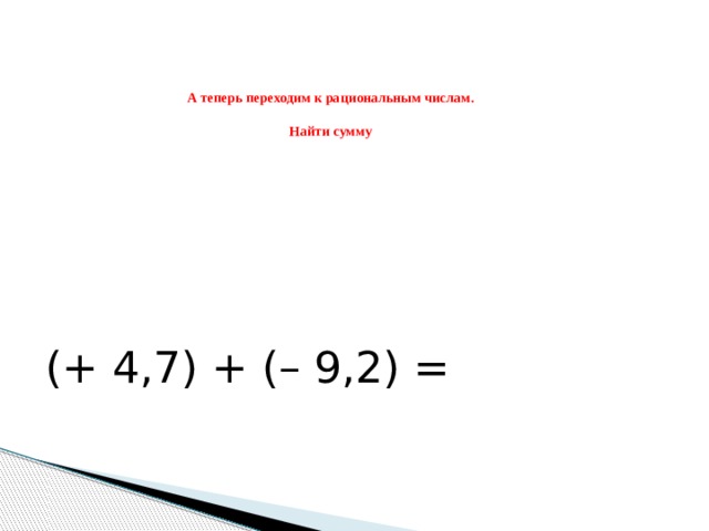    А теперь переходим к рациональным числам.   Найти сумму (+ 4,7) + (– 9,2) = 