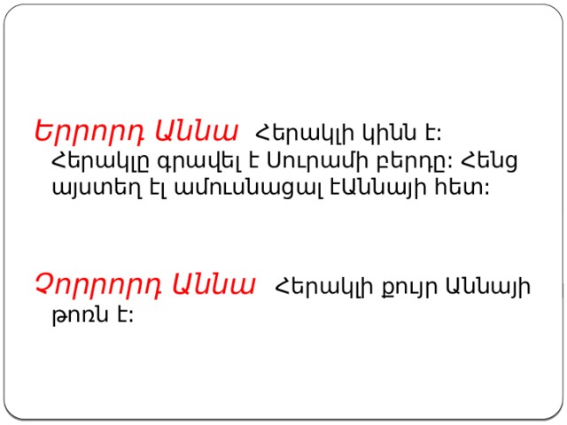Երրորդ Աննա Հերակլի կինն է: Հերակլը գրավել է Սուրամի բերդը: Հենց այստեղ էլ ամուսնացալ էԱննայի հետ: Չորրորդ Աննա Հերակլի քույր Աննայի թոռն է: 