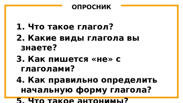 ОПРОСНИК  Что такое глагол?  Какие виды глагола вы знаете?  Как пишется «не» с глаголами?  Как правильно определить начальную форму глагола?  Что такое антонимы? 1 