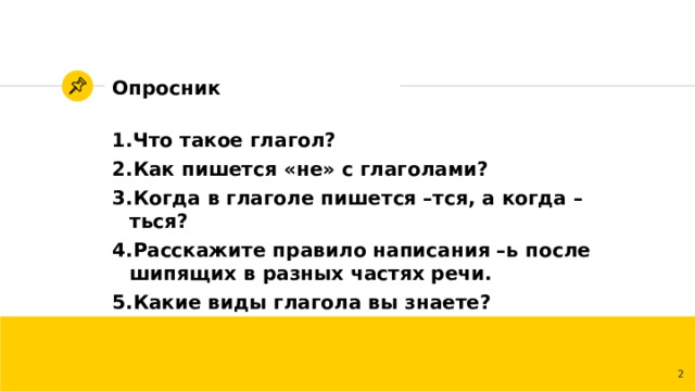 Опросник Что такое глагол? Как пишется «не» с глаголами? Когда в глаголе пишется –тся, а когда –ться? Расскажите правило написания –ь после шипящих в разных частях речи. Какие виды глагола вы знаете? 1 