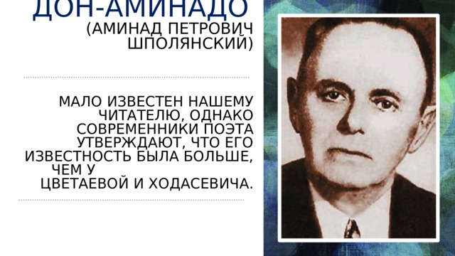 Дон-Аминадо   (Аминад Петрович  Шполянский )     мало известен нашему читателю, однако современники поэта утверждают, что его известность была больше, чем у Цветаевой и Ходасевича. 