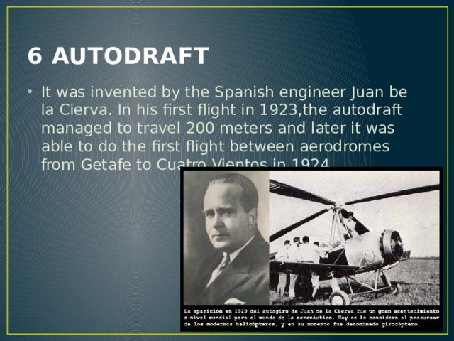 6 AUTODRAFT It was invented by the Spanish engineer Juan be la Cierva. In his first flight in 1923,the autodraft managed to travel 200 meters and later it was able to do the first flight between aerodromes from Getafe to Cuatro Vientos in 1924. 