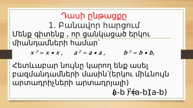 Դասի ընթացքը  1. Բանավոր հարցում Մենք գիտենք , որ ցանկացած երկու միանդամների համար՝ Հետևաբար նույնը կարող ենք ասել բազմանդամների մասին՝(երկու միևնույն արտադրիչների արտադրյալի) = (a-b) (a-b) ( ) a-b 2 