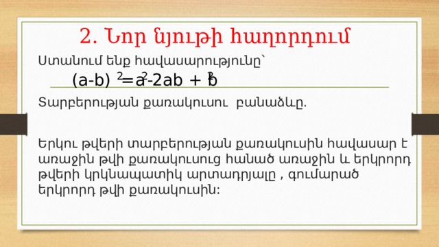 2. Նոր նյութի հաղորդում Ստանում ենք հավասարությունը` Տարբերության քառակուսու բանաձևը. Երկու թվերի տարբերության քառակուսին հավասար է առաջին թվի քառակուսուց հանած առաջին և երկրորդ թվերի կրկնապատիկ արտադրյալը , գումարած երկրորդ թվի քառակուսին: a 2ab + b - (a-b) = 2 2 2 