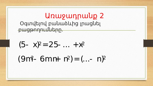 Առաջադրանք 2  Օգտվելով բանաձևից լրացնել բացթողումները. - 25 = ) x x - 5 ( ... + 2 2 ) - ... ( = ) n n + 6mn - (9m 2 2 2 