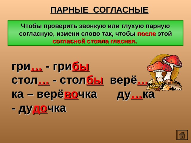 ПАРНЫЕ СОГЛАСНЫЕ Чтобы проверить звонкую или глухую парную согласную, измени слово так, чтобы после этой согласной стояла гласная. гри … - гри бы стол … - стол бы верё … ка – верё во чка ду … ка - ду до чка 