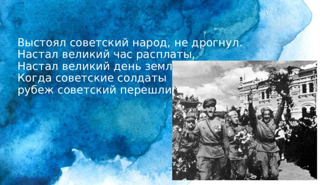 Выстоял советский народ, не дрогнул.  Настал великий час расплаты,  Настал великий день земли,  Когда советские солдаты  рубеж советский перешли 